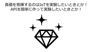 真価を発揮するのはIoTを実験したいときとか！
APIを簡単に作って実験したいときとか！
 
