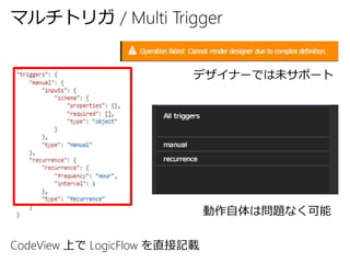 CodeView 上で LogicFlow を直接記載
デザイナーでは未サポート
動作自体は問題なく可能
マルチトリガ / Multi Trigger
 