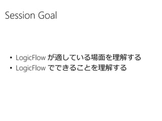 Session Goal
• LogicFlow が適している場面を理解する
• LogicFlow でできることを理解する
 