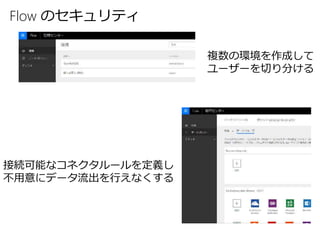 Flow のセキュリティ
複数の環境を作成して
ユーザーを切り分ける
接続可能なコネクタルールを定義し
不用意にデータ流出を行えなくする
 