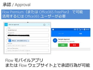 承認 / Approval
Flow Premium（または Office365 FreePlan） で可能
活用するには Office365 ユーザーが必要
Flow モバイルアプリ
または Flow ウェブサイト上で承認行為が可能
 