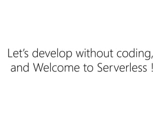 Let’s develop without coding,
and Welcome to Serverless !
 
