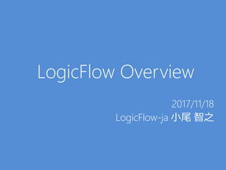 LogicFlow Overview
2017/11/18
LogicFlow-ja 小尾 智之
 