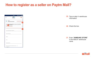Tap on step 4- warehouse
information
25.
Check the box26.
Enter “SAMSUNG STORE”
in the field of warehouse
name
27.
How to register as a seller on Paytm Mall?
25
27
26
 