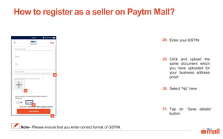 Enter your GSTIN28.
Click and upload the
same document which
you have uploaded for
your business address
proof
29.
Tap on “Save details”
button
31.
Select “No” here30.
How to register as a seller on Paytm Mall?
30
31
28
Note– Please ensure that you enter correct format of GSTIN.
29
 