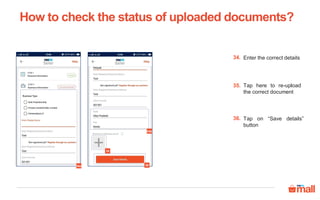 Enter the correct details34.
Tap on “Save details”
button
36.
Tap here to re-upload
the correct document
35.
How to check the status of uploaded documents?
34a 36
34b
35
 