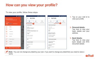 Tap on your mail id to
view your profile
Personal details-
Tap here to view your
basic details and your
address
Bank Details-
Tap here to view your
bank details and KYC
document details
1.
2.
1
2
3
3.
How can you view your profile?
Note– You can not change any detail by your own, if you want to change any detail then you need to raise a
query
To view your profile, follow these steps-
ABCD1111111
 