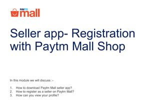 In this module we will discuss :-
1. How to download Paytm Mall seller app?
2. How to register as a seller on Paytm Mall?
3. How can you view your profile?
Seller app- Registration
with Paytm Mall Shop
 