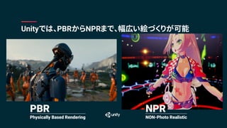 Unityでは、PBRからNPRまで、幅広い絵づくりが可能
PBR
Physically Based Rendering
NPR
NON-Photo Realistic
 