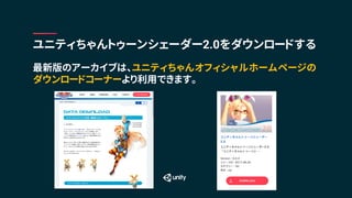 最新版のアーカイブは、ユニティちゃんオフィシャルホームページの
ダウンロードコーナーより利用できます。
ユニティちゃんトゥーンシェーダー2.0をダウンロードする
 