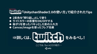 u ２影色を「照り返し」として使う
u ライトカラーの影響をON/OFFする
u 板ポリを使ったパキッとした影の入れ方
u Canvas/Imageを使ったフレア効果
⇒詳しくは、 をみるべし！
「UnitychanShader2.0の使い方」で紹介されたTips
ここでは、ちょっとだけ紹介…
 