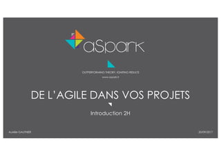 1De l’Agile Dans Vos Projets © aSpark - 2017
OUTPERFORMING THEORY, IGNITING RESULTS
www.aspark.fr
DE L’AGILE DANS VOS PROJETS
Introduction 2H
Aurélie GAUTHIER 20/09/2017
 