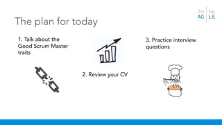 The plan for today
1. Talk about the
Good Scrum Master
traits
3. Practice interview
questions
2. Review your CV
 