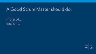 A Good Scrum Master should do:
more of…
less of…
 