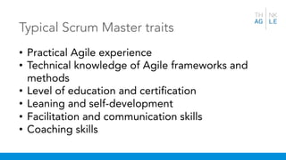 Typical Scrum Master traits
• Practical Agile experience
• Technical knowledge of Agile frameworks and
methods
• Level of education and certification
• Leaning and self-development
• Facilitation and communication skills
• Coaching skills
 