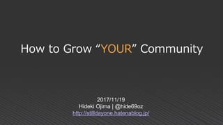 How to Grow “YOUR” Community
2017/11/19
Hideki Ojima | @hide69oz
http://stilldayone.hatenablog.jp/
 