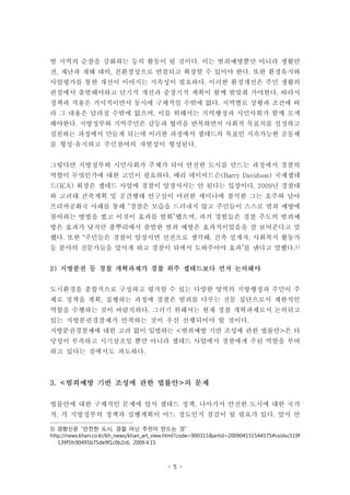 - 5 -
발 지역의 순찰을 강화하는 등의 활동이 될 것이다. 이는 범죄예방뿐만 아니라 생활안
전, 재난과 재해 대비, 친환경성으로 연결되고 확장할 수 있어야 한다. 또한 환경유지와
사업평가를 통한 개선이 이어지는 지속성이 필요하다. 이러한 환경개선은 주민 생활의
관점에서 출발해야하고 단기적 개선과 중장기적 계획이 함께 발맞춰 가야한다. 따라서
정책과 적용은 거시적이면서 동시에 구체적일 수밖에 없다. 지역별로 상황과 조건에 따
라 그 내용은 달라질 수밖에 없으며, 이를 위해서는 지역행정과 시민사회가 함께 모색
해야한다. 지방정부와 지역주민은 갈등과 협력을 반복하면서 사회적 목표치를 설정하고
실천하는 과정에서 만들게 되는데 이러한 과정에서 셉테드의 목표인 지속가능한 공동체
를 형성·유지하고 주민참여의 자발성이 형성된다.
그렇다면 지방정부와 시민사회가 주체가 되어 안전한 도시를 만드는 과정에서 경찰의
역할이 무엇인가에 대한 고민이 필요하다. 배리 데이비드슨(Barry Davidson) 국제셉테
드(ICA) 회장은 셉테드 사업에 경찰이 앞장서서는 안 된다는 입장이다. 2009년 경찰대
와 고려대 건축계획 및 공간행태 연구실이 마련한 세미나에 참석한 그는 호주와 남아
프리카공화국 사례를 통해 “경찰은 모습을 드러내지 않고 주민들이 스스로 범죄 예방에
참여하는 방법을 썼고 이것이 효과를 발휘”했으며, 과거 경험들은 경찰 주도의 범죄예
방은 효과가 낮지만 풀뿌리에서 출발한 범죄 예방은 효과적이었음을 잘 보여준다고 말
했다. 또한 “주민들은 경찰이 앞장서면 선전으로 생각해, 건축 설계자, 사회복지 활동가
등 분야의 전문가들을 앞서게 하고 경찰이 뒤에서 도와주어야 효과”를 낸다고 말했다.3)
2) 지방분권 등 경찰 개혁과제가 경찰 위주 셉테드보다 먼저 논의돼야
도시환경을 종합적으로 구성하고 평가할 수 있는 다양한 영역의 지방행정과 주민이 주
체로 정책을 계획, 집행하는 과정에 경찰은 범죄를 다루는 전문 집단으로서 제한적인
역할을 수행하는 것이 바람직하다. 그러기 위해서는 현재 경찰 개혁과제로서 논의되고
있는 지방분권경찰제가 안착하는 것이 우선 선행되어야 할 것이다.
지방분권경찰제에 대한 고려 없이 입법하는 <범죄예방 기반 조성에 관한 법률안>은 타
당성이 부족하고 시기상조일 뿐만 아니라 셉테드 사업에서 경찰에게 주된 역할을 부여
하고 있다는 점에서도 과도하다.
3. <범죄예방 기반 조성에 관한 법률안>의 문제
법률안에 대한 구체적인 문제에 앞서 셉테드 정책, 나아가서 안전한 도시에 대한 국가
적, 각 지방정부의 정책과 실행계획이 어느 정도인지 점검이 될 필요가 있다. 앞서 언
3) 경향신문 “안전한 도시, 경찰 아닌 주민이 만드는 것”
http://news.khan.co.kr/kh_news/khan_art_view.html?code=900315&artid=200904151544575#csidxc519f
139f5fc90495b75de9f1c0b2c6, 2009.4.15
 