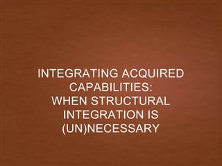 INTEGRATING ACQUIRED
CAPABILITIES:
WHEN STRUCTURAL
INTEGRATION IS
(UN)NECESSARY
 