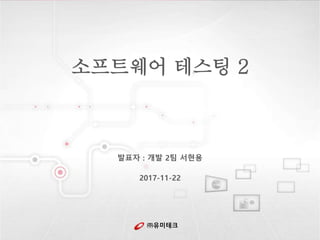 ㈜유미테크
소프트웨어 테스팅 2
발표자 : 개발 2팀 서현용
2017-11-22
 