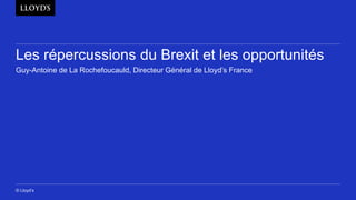 © Lloyd’s
Les répercussions du Brexit et les opportunités
Guy-Antoine de La Rochefoucauld, Directeur Général de Lloyd’s France
 