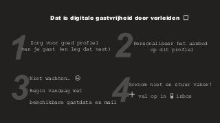 Dat is digitale gastvrijheid door verleiden 🤘
Zorg voor goed profiel
van je gast (en leg dat vast)
Personaliseer het aanbod
op dit profiel
Niet wachten… 😬
Begin vandaag met
beschikbare gastdata en mail
Scroom niet en stuur vaker!
+ val op in 📱 inbox
 
