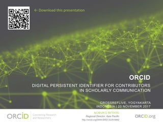 ORCID
DIGITAL PERSISTENT IDENTIFIER FOR CONTRIBUTORS
IN SCHOLARLY COMMUNICATION
CROSSREFLIVE, YOGYAKARTA
INDONESIA | 20 NOVEMBER 2017
NOBUKO MIYAIRI
Regional Director, Asia Pacific
http://orcid.org/0000-0002-3229-5662
← Download this presentation
 
