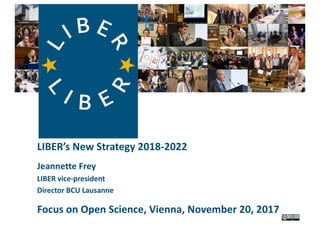 LIBER’s	New	Strategy	2018-2022
Jeannette	Frey
LIBER	vice-president
Director	BCU	Lausanne
Focus	on	Open	Science,	Vienna,	November	20,	2017
 