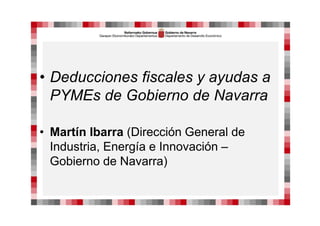 • Deducciones fiscales y ayudas a
PYMEs de Gobierno de Navarra
• Martín Ibarra (Dirección General de
Industria, Energía e Innovación –
Gobierno de Navarra)
 