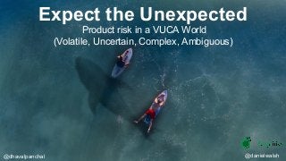 Expect the Unexpected
Product risk in a VUCA World
(Volatile, Uncertain, Complex, Ambiguous)
@dhavalpanchal @danielwalsh
 