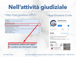 Impatti del digitale nel rapporto cliente / avvocato – 21 Novembre 2017 - slide 16 di 25Avv. Pietro Calorio
Nell’attività giudiziale
http://pst.giustizia.it/PST/ App Giustizia Civile
 
