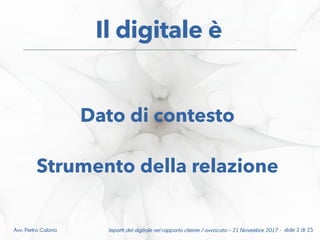 Dato di contesto
Strumento della relazione
Il digitale è
Impatti del digitale nel rapporto cliente / avvocato – 21 Novembre 2017 - slide 2 di 25Avv. Pietro Calorio
 