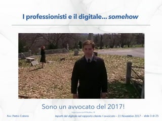 I professionisti e il digitale... somehow
Impatti del digitale nel rapporto cliente / avvocato – 21 Novembre 2017 - slide 3 di 25Avv. Pietro Calorio
Sono un avvocato del 2017!
https://youtu.be/XFWqtRea_78
 