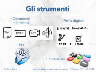 Firma digitale
Impatti del digitale nel rapporto cliente / avvocato – 21 Novembre 2017 - slide 7 di 25Avv. Pietro Calorio
Gli strumenti
PEC
 Documenti
informatici
Produttività
 