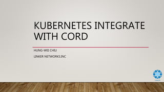 KUBERNETES INTEGRATE
WITH CORD
HUNG-WEI CHIU
LINKER NETWORKS.INC
 