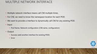 MULTIPLE NETWORK INTERFACE
• For each CNI, it should know the namespace location of each POD.
• We also need to know the P...