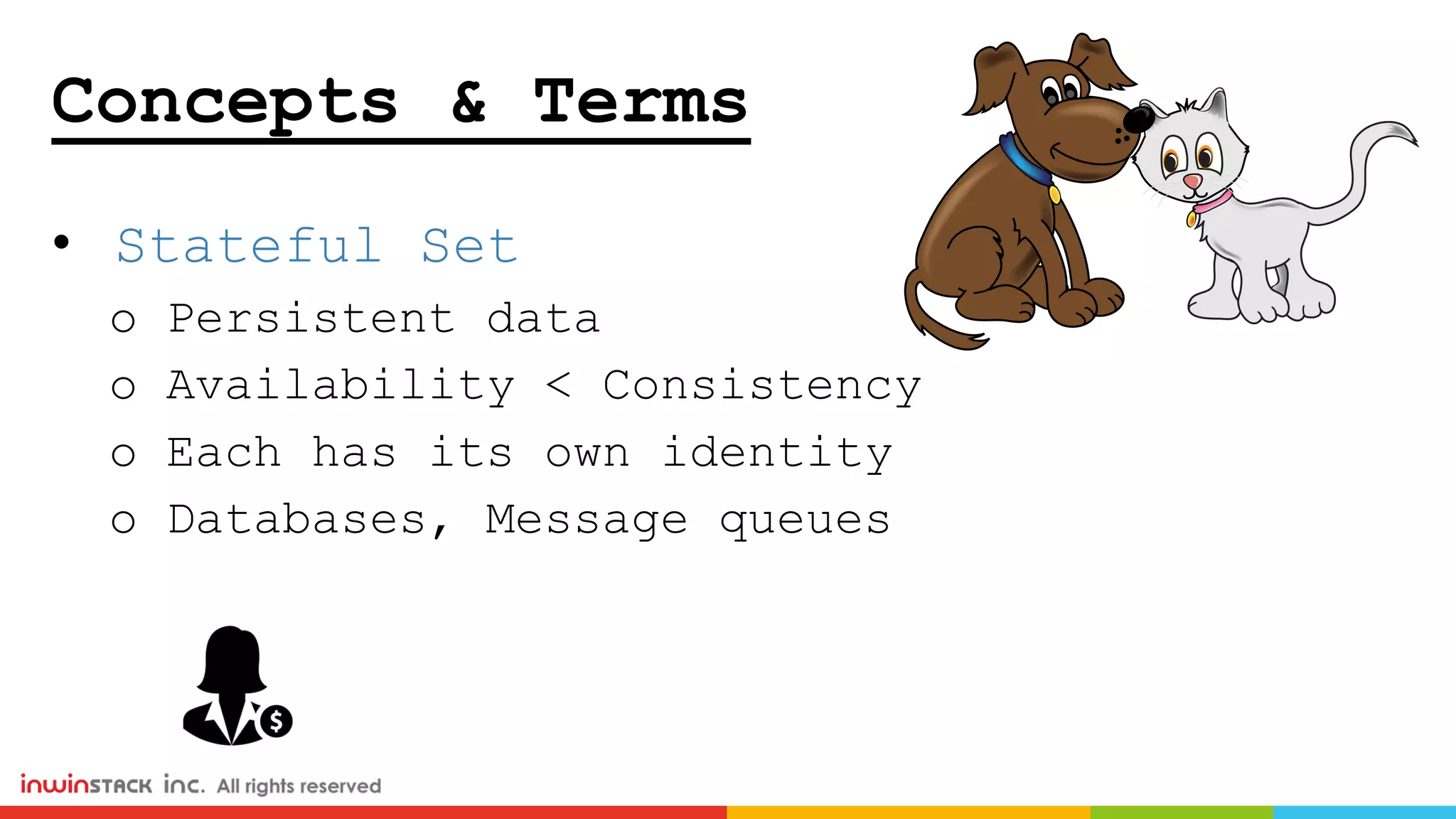 Concepts & Terms
• Stateful Set
o Persistent data
o Availability < Consistency
o Each has its own identity
o Databases, Message queues
 