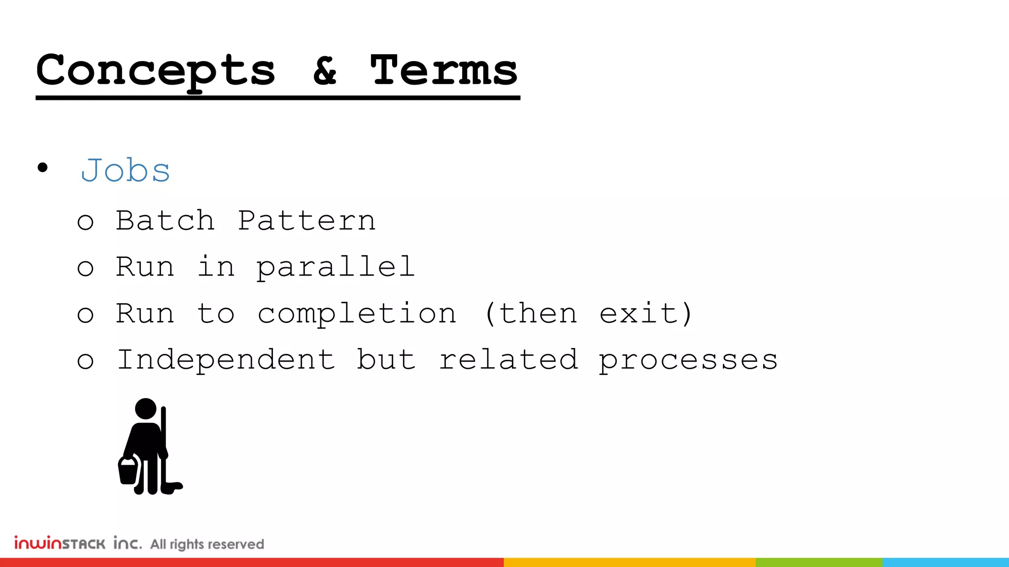 Concepts & Terms
• Jobs
o Batch Pattern
o Run in parallel
o Run to completion (then exit)
o Independent but related processes
 