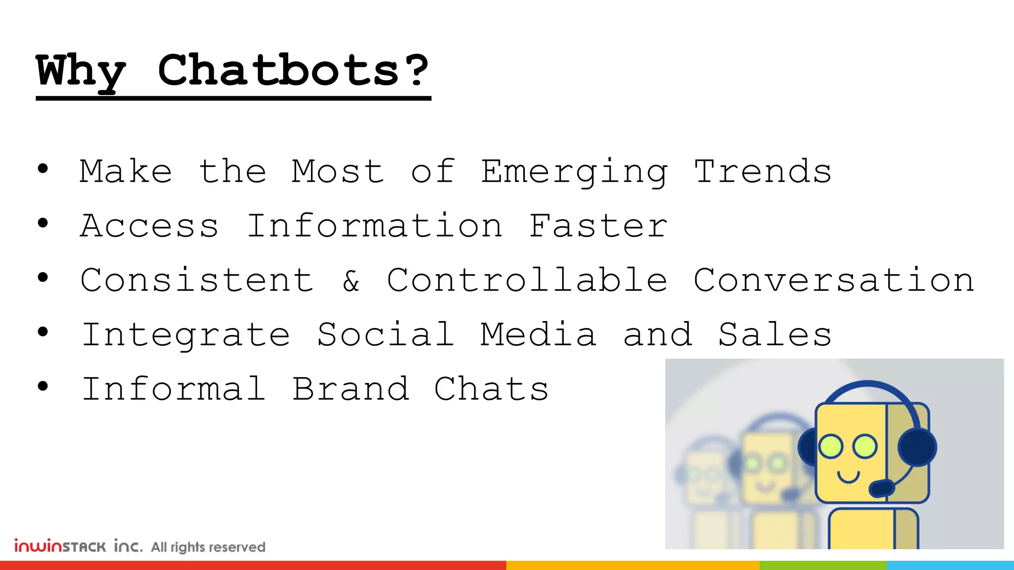 Why Chatbots?
• Make the Most of Emerging Trends
• Access Information Faster
• Consistent & Controllable Conversation
• Integrate Social Media and Sales
• Informal Brand Chats
 