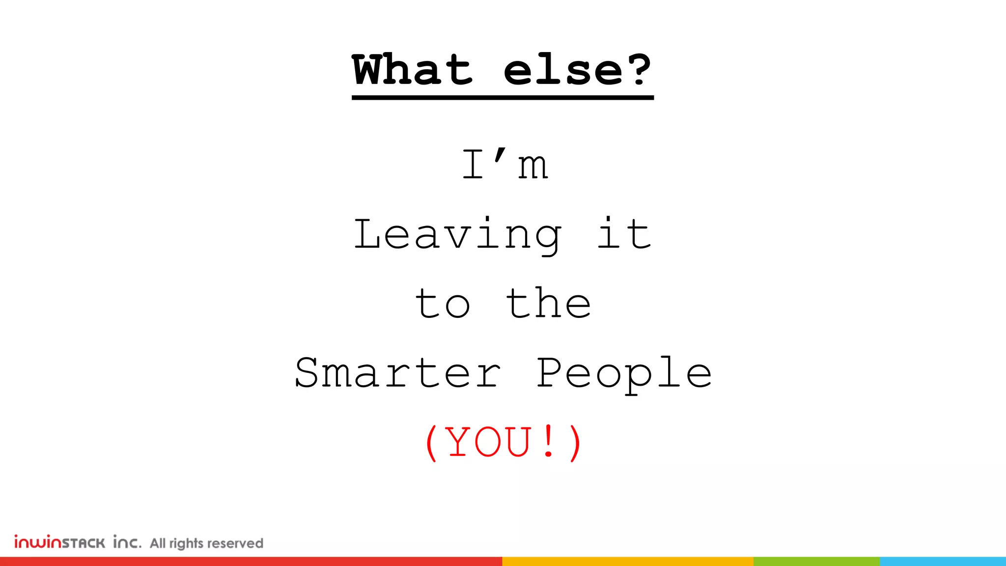 What else?
I’m
Leaving it
to the
Smarter People
(YOU!)
 