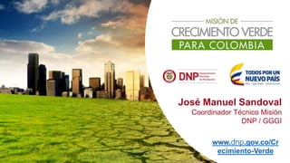 www.dnp.gov.co/Cr
ecimiento-Verde
José Manuel Sandoval
Coordinador Técnico Misión
DNP / GGGI
 