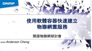 使用軟體容器快速建立
物聯網雲服務
開源物聯網研討會
QNAP Anderson Cheng
 
