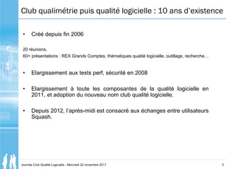3Journée Club Qualité Logicielle - Mercredi 22 novembre 2017
Club qualimétrie puis qualité logicielle : 10 ans d’existence...