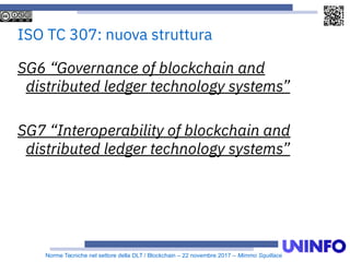 Norme Tecniche nel settore della DLT / Blockchain – 22 novembre 2017 – Mimmo Squillace
ISO TC 307: nuova struttura
SG6 “Governance of blockchain and
distributed ledger technology systems”
SG7 “Interoperability of blockchain and
distributed ledger technology systems”
 