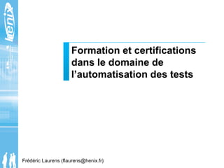 Formation et certifications
dans le domaine de
l’automatisation des tests
Frédéric Laurens (flaurens@henix.fr)
 
