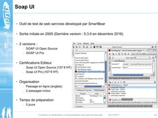 Soap UI
• Outil de test de web services développé par SmartBear
• Sortie initiale en 2005 (Dernière version : 5.3.0 en déc...