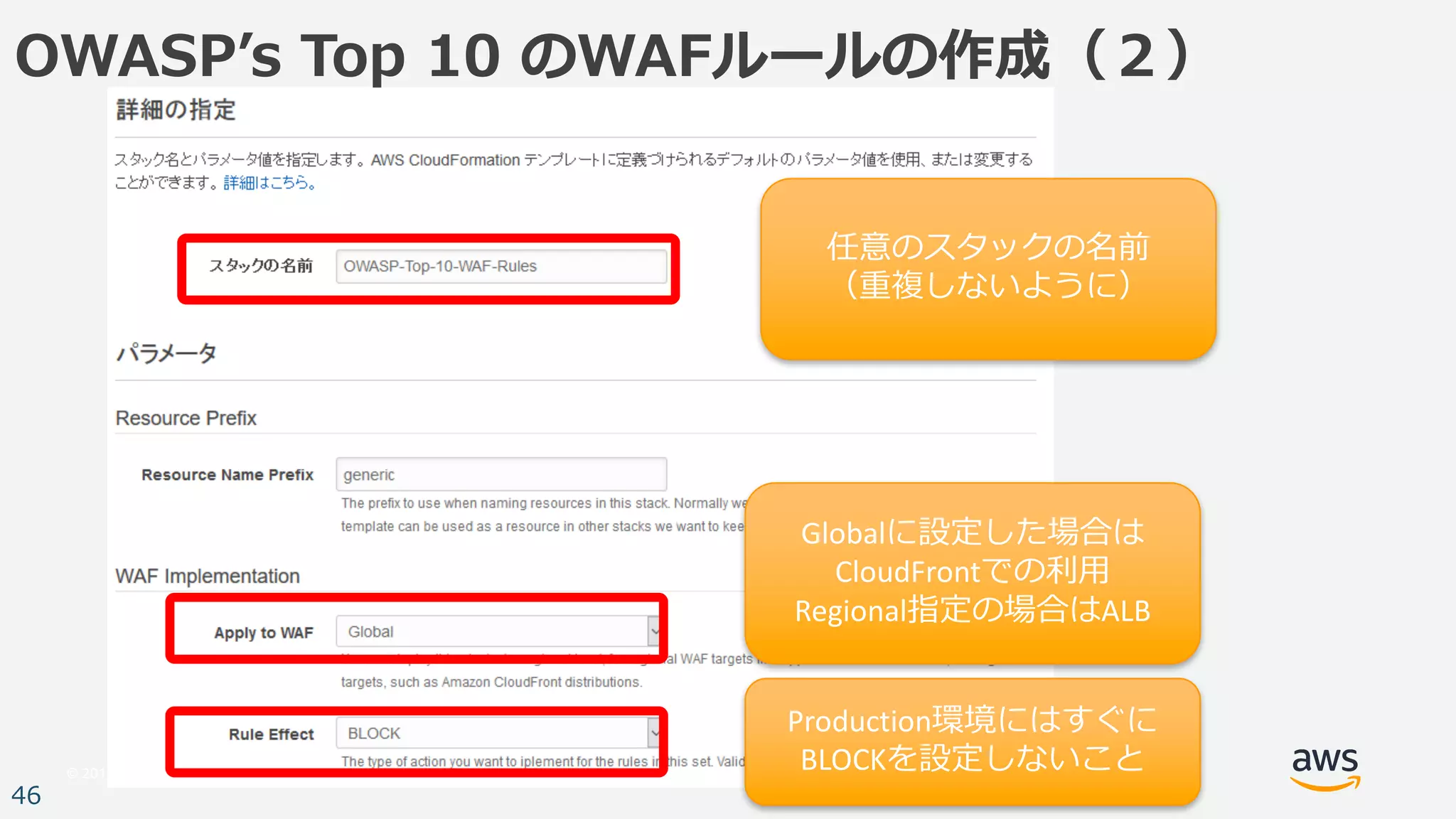 © 2017, Amazon Web Services, Inc. or its Affiliates. All rights reserved.
46
OWASPʼs Top 10 のWAFルールの作成（２）
任意のスタックの名前
（重複しないように）
Globalに設定した場合は
CloudFrontでの利⽤
Regional指定の場合はALB
Production環境にはすぐに
BLOCKを設定しないこと
 
