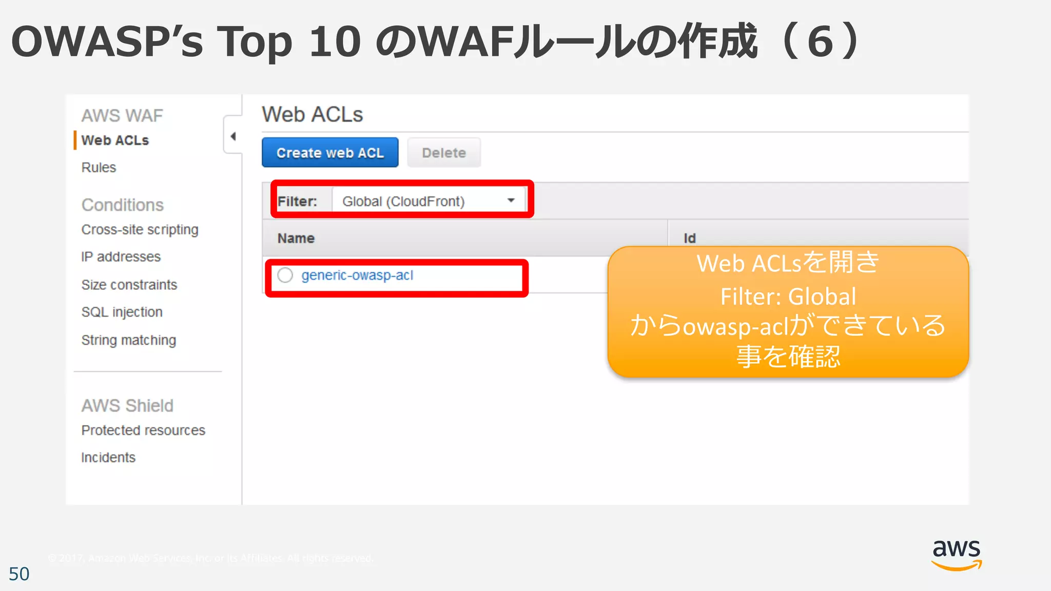 © 2017, Amazon Web Services, Inc. or its Affiliates. All rights reserved.
50
OWASPʼs Top 10 のWAFルールの作成（６）
Web	ACLsを開き
Filter:	Global
からowasp-aclができている
事を確認
 