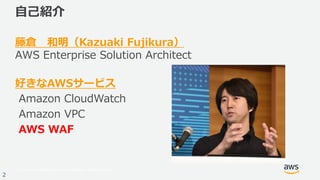 © 2017, Amazon Web Services, Inc. or its Affiliates. All rights reserved.
2
⾃⼰紹介
藤倉 和明（Kazuaki Fujikura）
AWS Enterprise Solution Architect
好きなAWSサービス
Amazon CloudWatch
Amazon VPC
AWS WAF
 