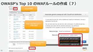 © 2017, Amazon Web Services, Inc. or its Affiliates. All rights reserved.
51
OWASPʼs Top 10 のWAFルールの作成（７）
Rulesを選択
Add	associationをク
リック
Rule⼀覧が表⽰されて
る事を確認
防御対象を選択
 