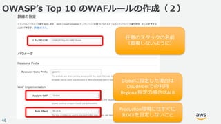 © 2017, Amazon Web Services, Inc. or its Affiliates. All rights reserved.
46
OWASPʼs Top 10 のWAFルールの作成（２）
任意のスタックの名前
（重複しな...